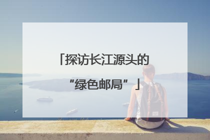 探访长江源头的“绿色邮局”